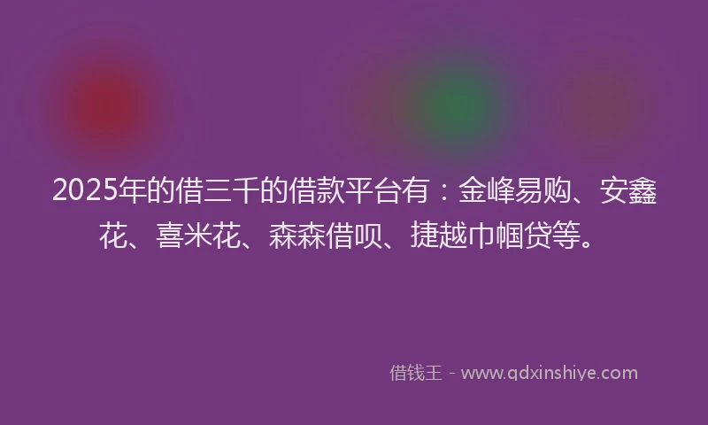 2025年的借三千的借款平台有：金峰易购、安鑫花、喜米花、森森借呗、捷越巾帼贷等。
