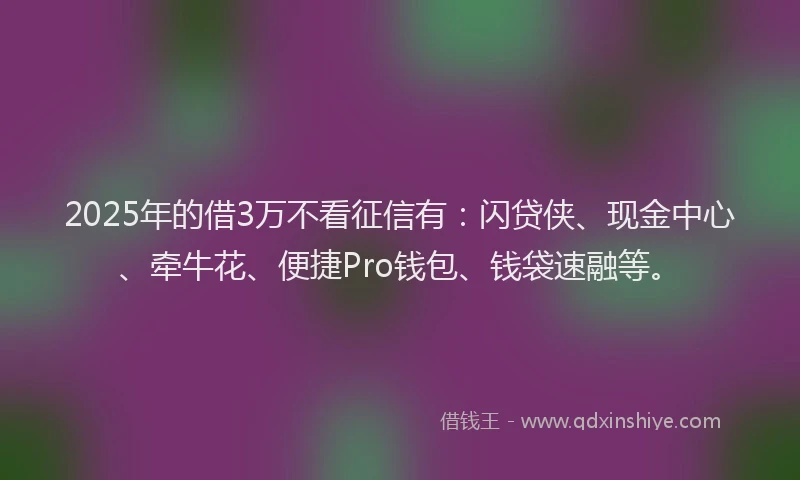 2025年的借3万不看征信有：闪贷侠、现金中心、牵牛花、便捷Pro钱包、钱袋速融等。