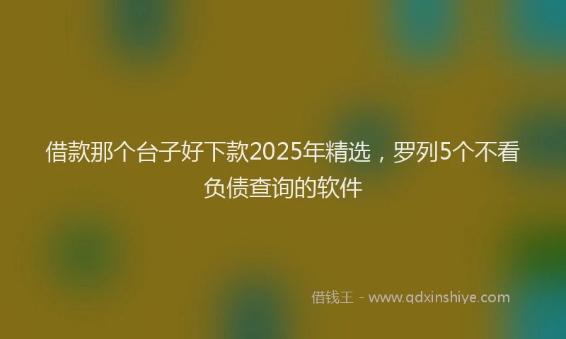 借款那个台子好下款2025年精选，罗列5个不看负债查询的软件