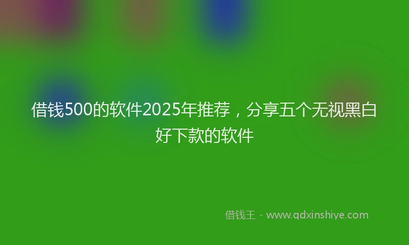 借钱500的软件2025年推荐，分享五个无视黑白好下款的软件