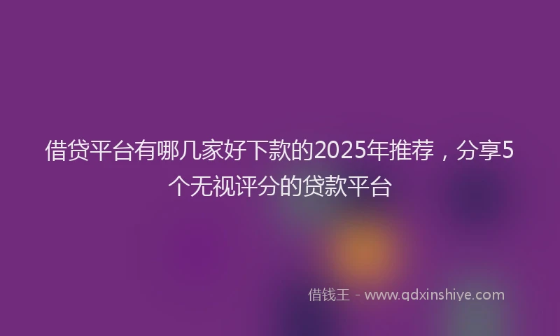 借贷平台有哪几家好下款的2025年推荐，分享5个无视评分的贷款平台