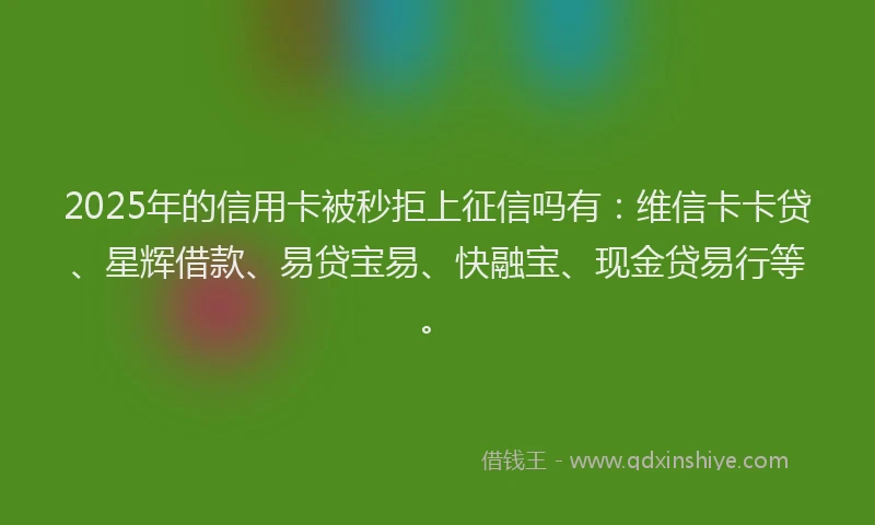 2025年的信用卡被秒拒上征信吗有：维信卡卡贷、星辉借款、易贷宝易、快融宝、现金贷易行等。