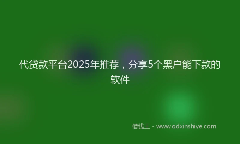 代贷款平台2025年推荐，分享5个黑户能下款的软件