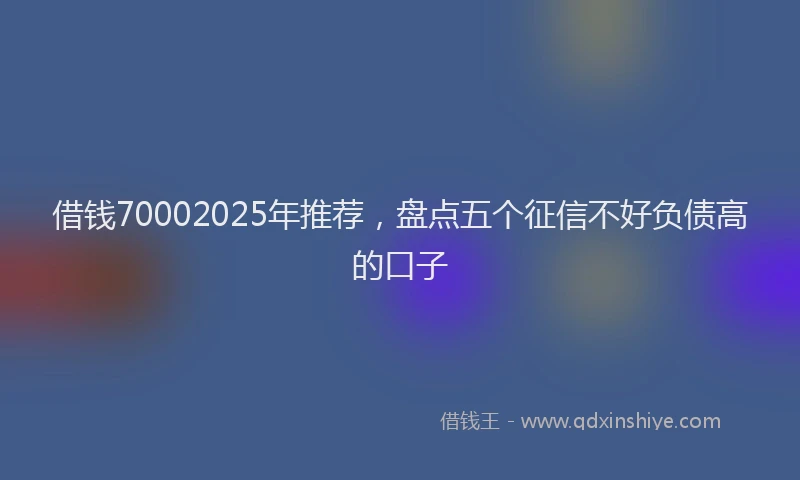 借钱70002025年推荐，盘点五个征信不好负债高的口子