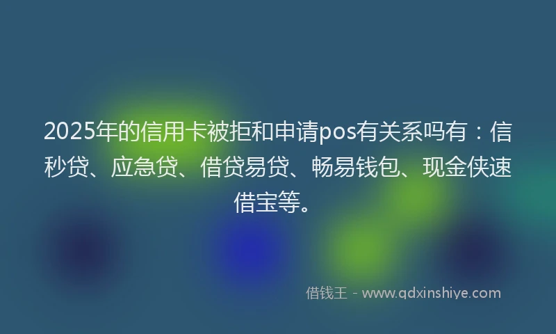 2025年的信用卡被拒和申请pos有关系吗有：信秒贷、应急贷、借贷易贷、畅易钱包、现金侠速借宝等。
