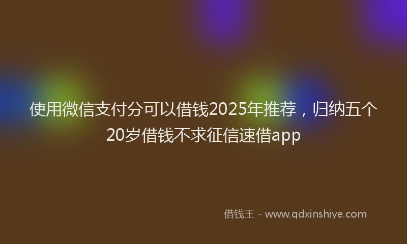 使用微信支付分可以借钱2025年推荐，归纳五个20岁借钱不求征信速借app