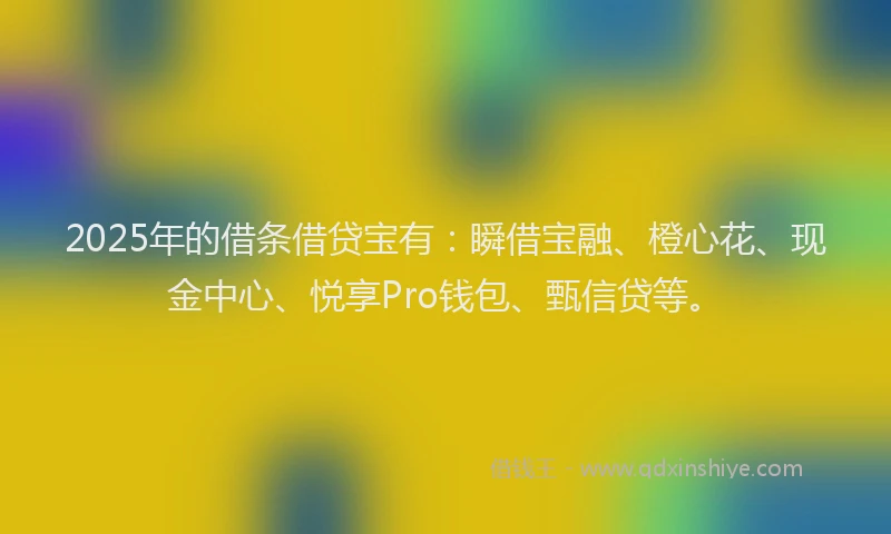 2025年的借条借贷宝有：瞬借宝融、橙心花、现金中心、悦享Pro钱包、甄信贷等。