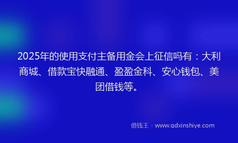 2025年的使用支付主备用金会上征信吗有：大利商城、借款宝快融通、盈盈金科、安心钱包、美团借钱等。