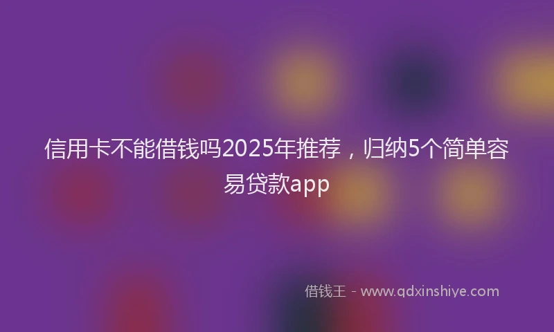 信用卡不能借钱吗2025年推荐，归纳5个简单容易贷款app