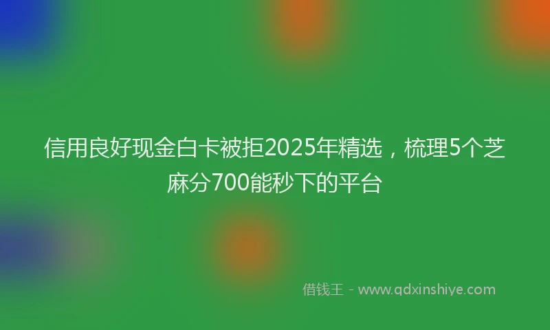 信用良好现金白卡被拒2025年精选，梳理5个芝麻分700能秒下的平台