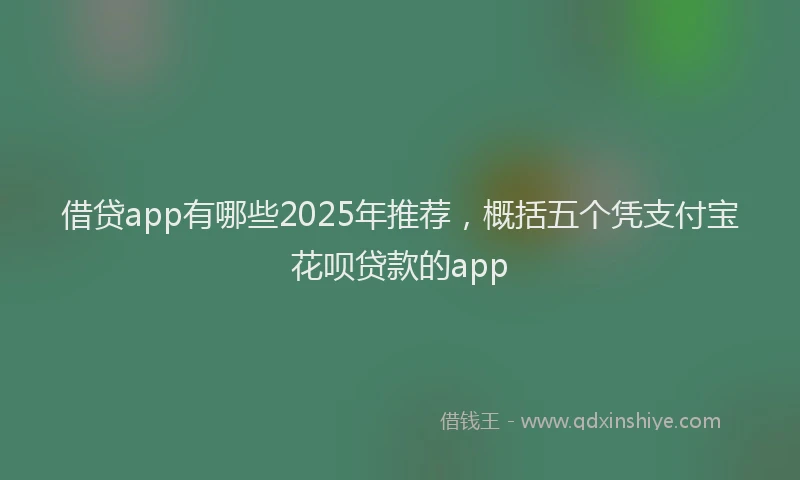借贷app有哪些2025年推荐，概括五个凭支付宝花呗贷款的app