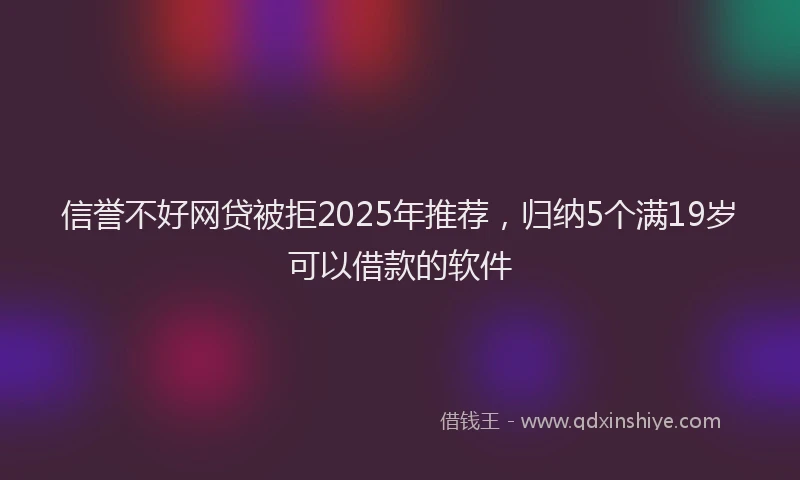 信誉不好网贷被拒2025年推荐，归纳5个满19岁可以借款的软件