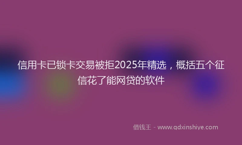 信用卡已锁卡交易被拒2025年精选，概括五个征信花了能网贷的软件