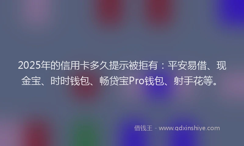 2025年的信用卡多久提示被拒有：平安易借、现金宝、时时钱包、畅贷宝Pro钱包、射手花等。
