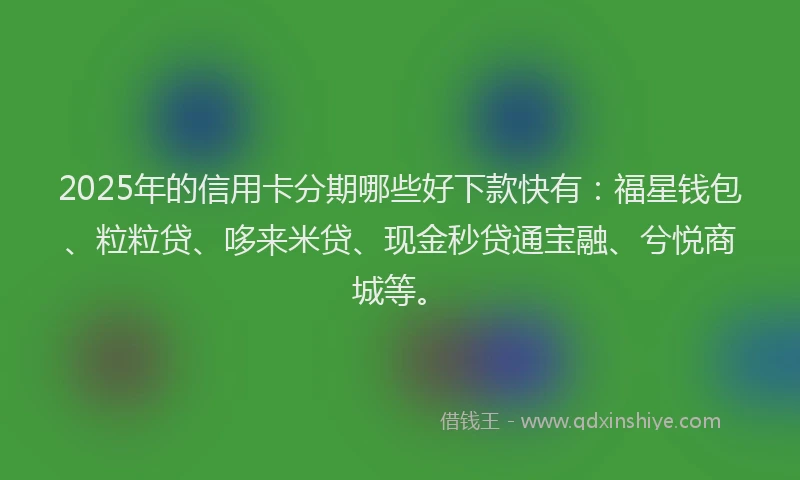 2025年的信用卡分期哪些好下款快有：福星钱包、粒粒贷、哆来米贷、现金秒贷通宝融、兮悦商城等。