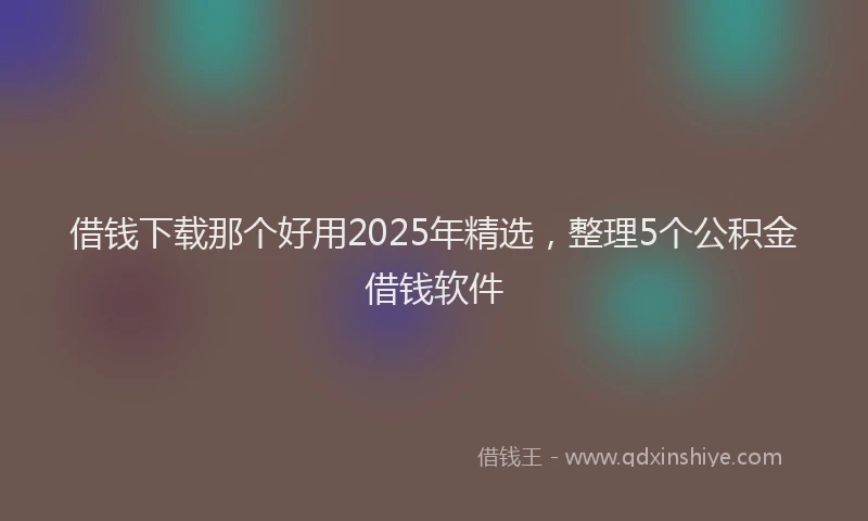借钱下载那个好用2025年精选，整理5个公积金借钱软件