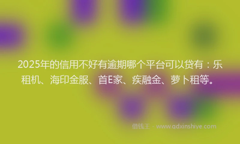 2025年的信用不好有逾期哪个平台可以贷有：乐租机、海印金服、首E家、疾融金、萝卜租等。