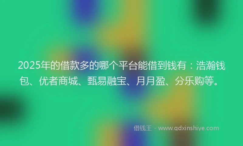 2025年的借款多的哪个平台能借到钱有：浩瀚钱包、优者商城、甄易融宝、月月盈、分乐购等。