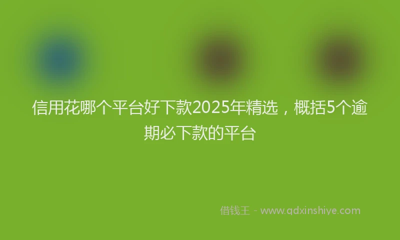 信用花哪个平台好下款2025年精选，概括5个逾期必下款的平台