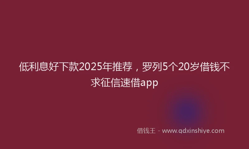 低利息好下款2025年推荐，罗列5个20岁借钱不求征信速借app