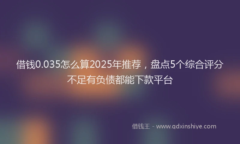 借钱0.035怎么算2025年推荐，盘点5个综合评分不足有负债都能下款平台