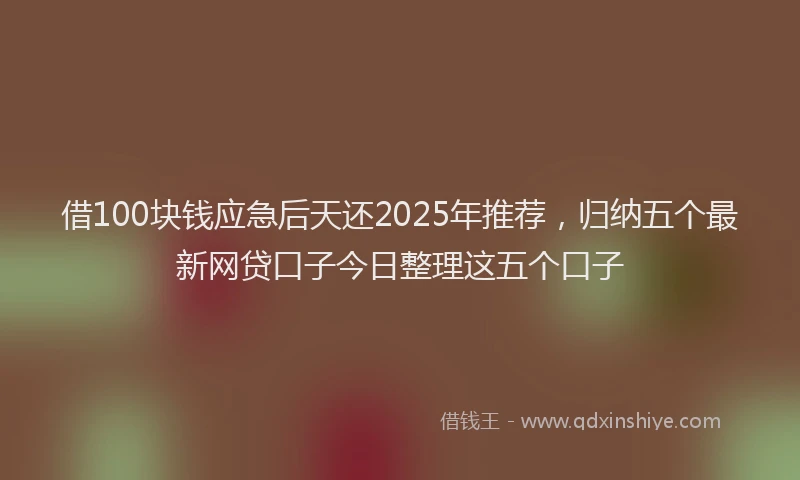 借100块钱应急后天还2025年推荐，归纳五个最新网贷口子今日整理这五个口子