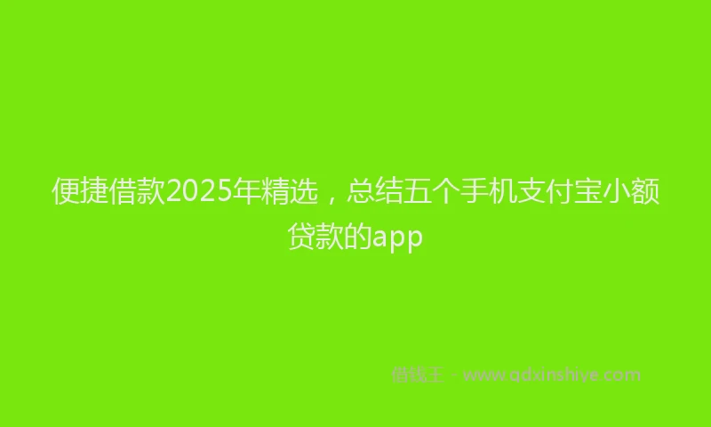 便捷借款2025年精选，总结五个手机支付宝小额贷款的app
