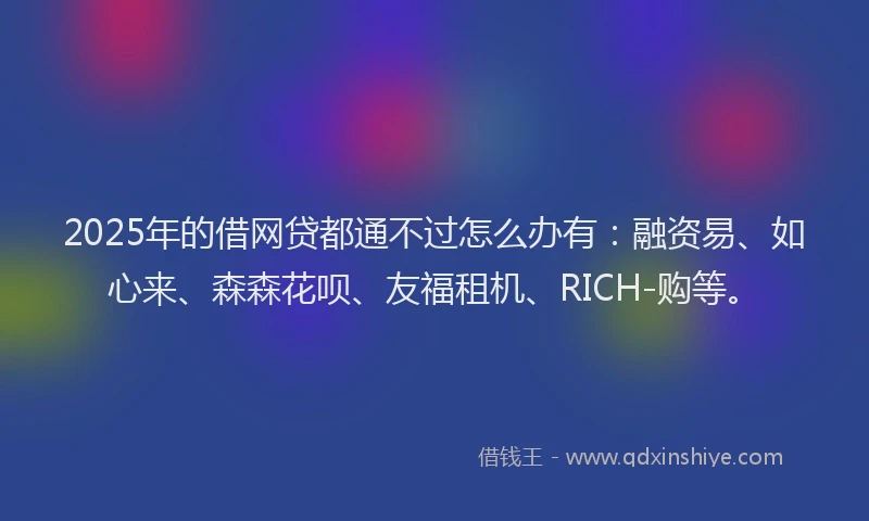 2025年的借网贷都通不过怎么办有：融资易、如心来、森森花呗、友福租机、RICH-购等。