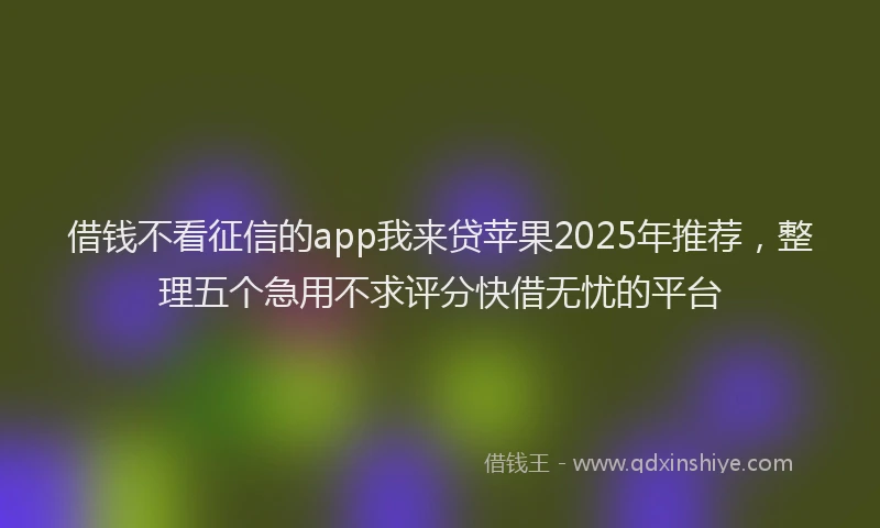 借钱不看征信的app我来贷苹果2025年推荐，整理五个急用不求评分快借无忧的平台