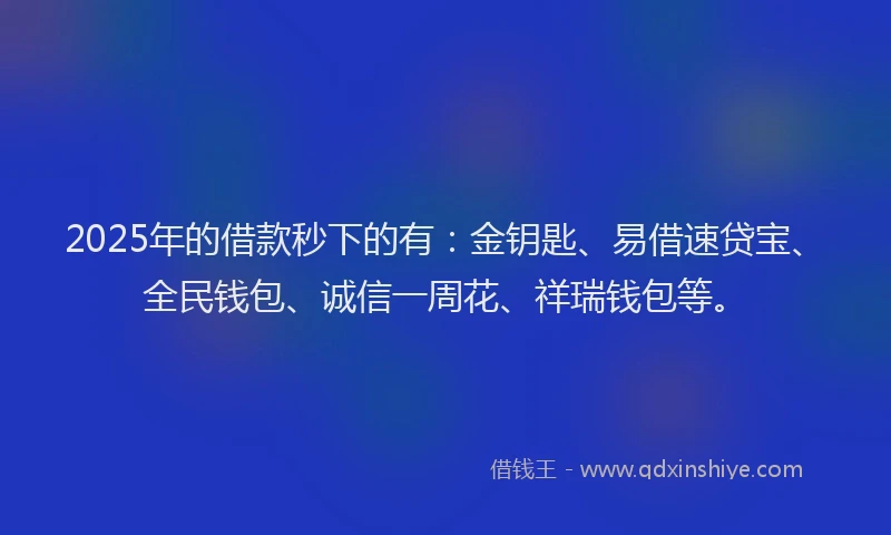 2025年的借款秒下的有：金钥匙、易借速贷宝、全民钱包、诚信一周花、祥瑞钱包等。