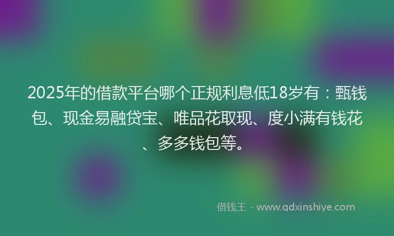 2025年的借款平台哪个正规利息低18岁有：甄钱包、现金易融贷宝、唯品花取现、度小满有钱花、多多钱包等。