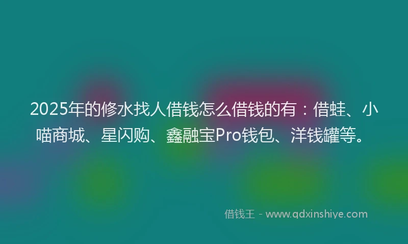 2025年的修水找人借钱怎么借钱的有：借蛙、小喵商城、星闪购、鑫融宝Pro钱包、洋钱罐等。