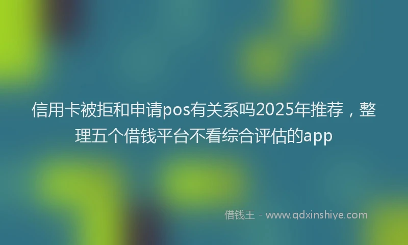 信用卡被拒和申请pos有关系吗2025年推荐，整理五个借钱平台不看综合评估的app