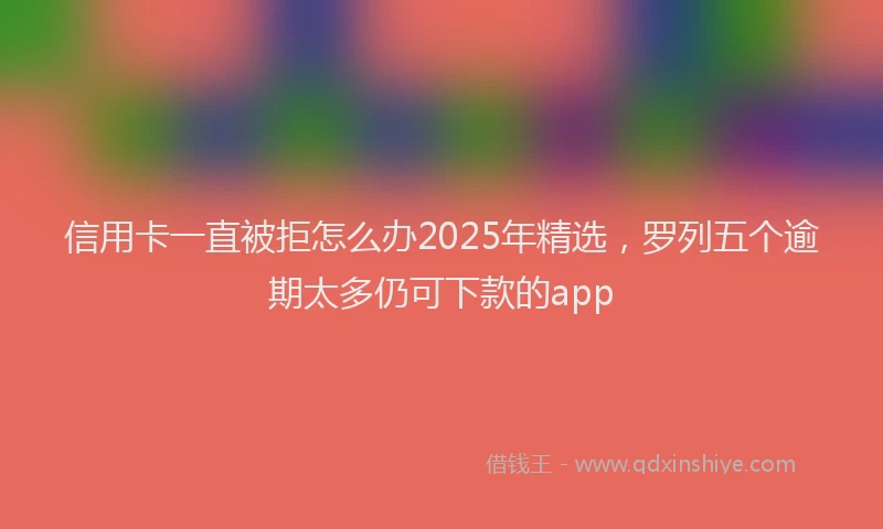 信用卡一直被拒怎么办2025年精选，罗列五个逾期太多仍可下款的app