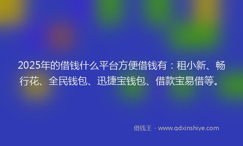 2025年的借钱什么平台方便借钱有：租小新、畅行花、全民钱包、迅捷宝钱包、借款宝易借等。