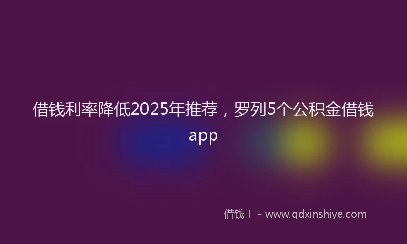 借钱利率降低2025年推荐，罗列5个公积金借钱app