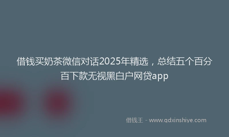 借钱买奶茶微信对话2025年精选，总结五个百分百下款无视黑白户网贷app