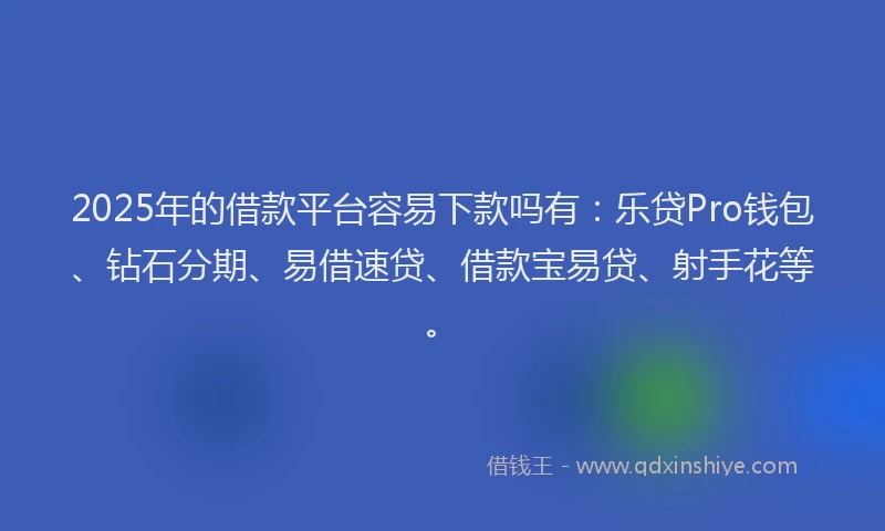 2025年的借款平台容易下款吗有：乐贷Pro钱包、钻石分期、易借速贷、借款宝易贷、射手花等。