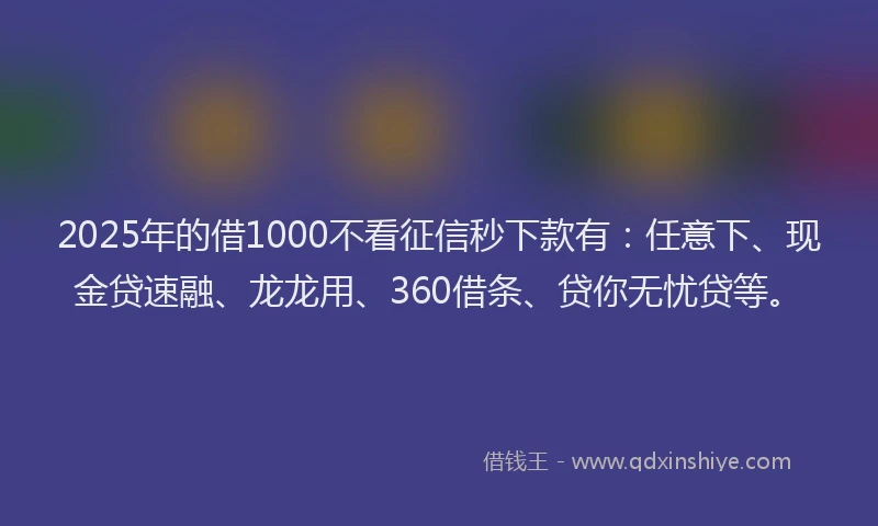 2025年的借1000不看征信秒下款有：任意下、现金贷速融、龙龙用、360借条、贷你无忧贷等。