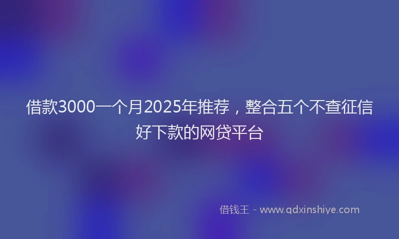 借款3000一个月2025年推荐，整合五个不查征信好下款的网贷平台