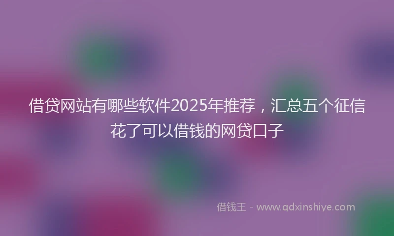 借贷网站有哪些软件2025年推荐，汇总五个征信花了可以借钱的网贷口子