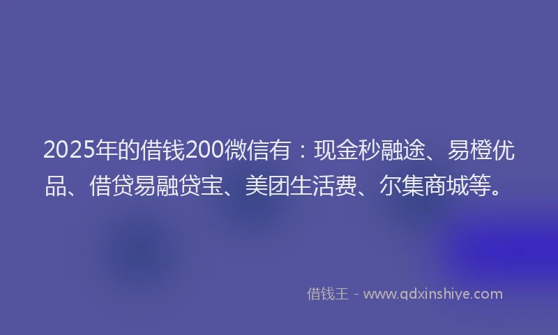 2025年的借钱200微信有：现金秒融途、易橙优品、借贷易融贷宝、美团生活费、尔集商城等。