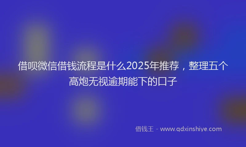 借呗微信借钱流程是什么2025年推荐，整理五个高炮无视逾期能下的口子