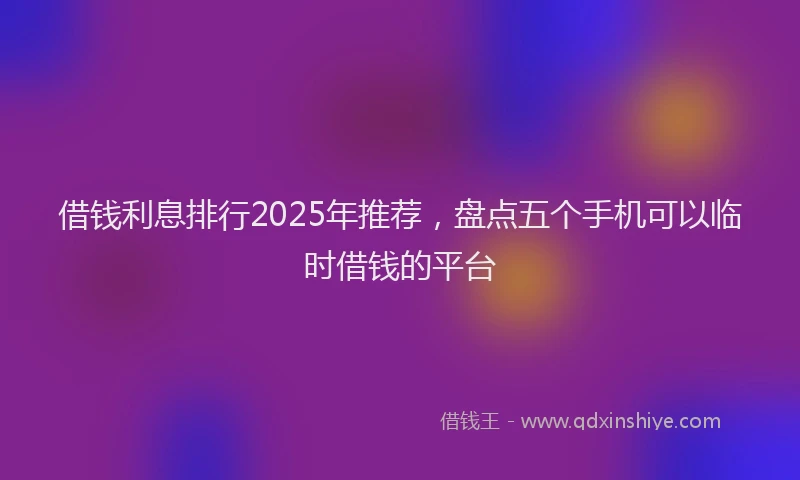 借钱利息排行2025年推荐，盘点五个手机可以临时借钱的平台