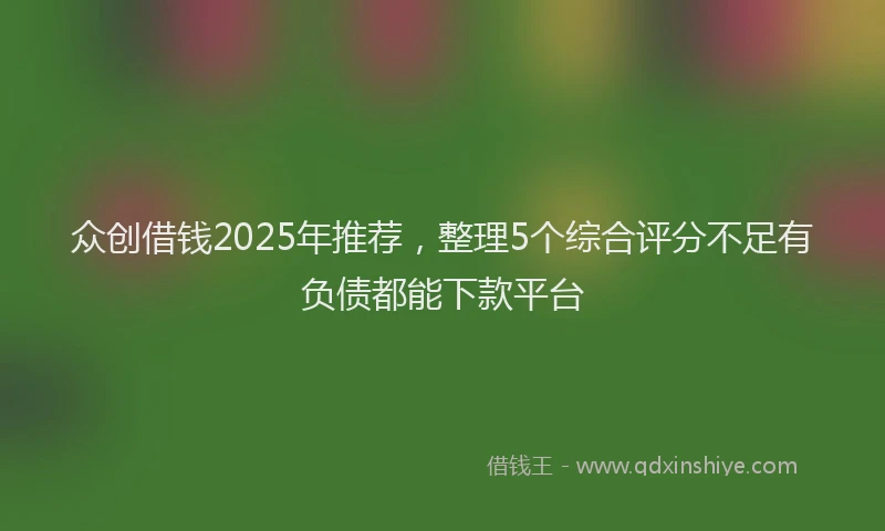 众创借钱2025年推荐，整理5个综合评分不足有负债都能下款平台