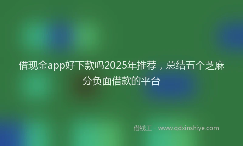 借现金app好下款吗2025年推荐，总结五个芝麻分负面借款的平台