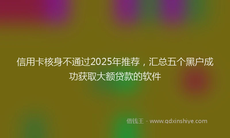 信用卡核身不通过2025年推荐，汇总五个黑户成功获取大额贷款的软件