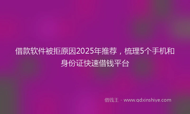 借款软件被拒原因2025年推荐，梳理5个手机和身份证快速借钱平台
