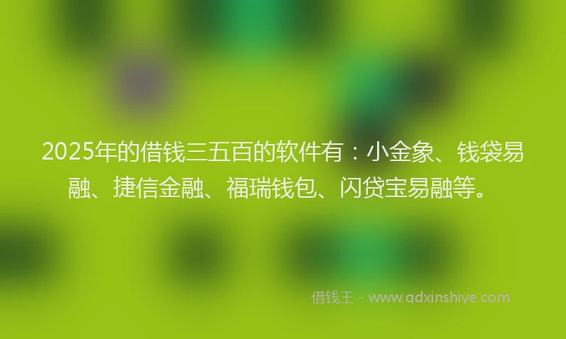 2025年的借钱三五百的软件有：小金象、钱袋易融、捷信金融、福瑞钱包、闪贷宝易融等。