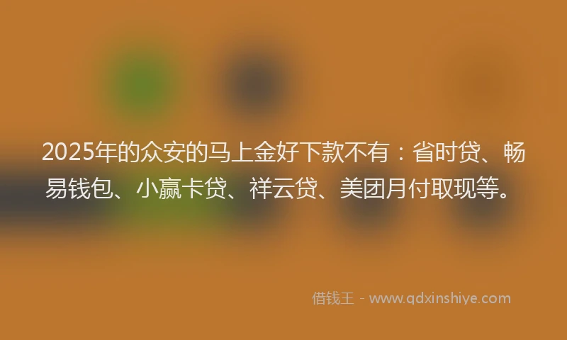 2025年的众安的马上金好下款不有：省时贷、畅易钱包、小赢卡贷、祥云贷、美团月付取现等。